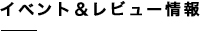 イベント＆レビュー情報